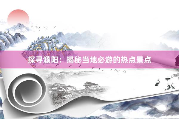 探寻濮阳：揭秘当地必游的热点景点