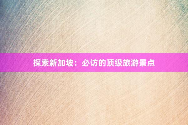 探索新加坡：必访的顶级旅游景点