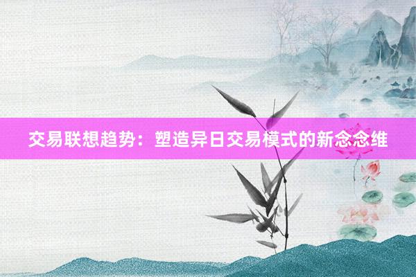 交易联想趋势：塑造异日交易模式的新念念维