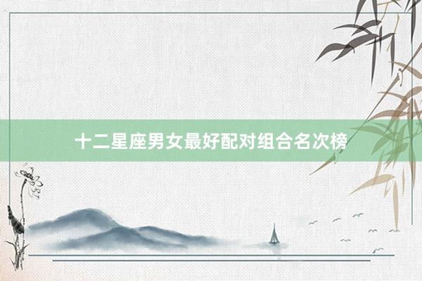十二星座男女最好配对组合名次榜